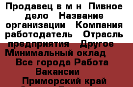 Продавец в м-н "Пивное дело › Название организации ­ Компания-работодатель › Отрасль предприятия ­ Другое › Минимальный оклад ­ 1 - Все города Работа » Вакансии   . Приморский край,Спасск-Дальний г.